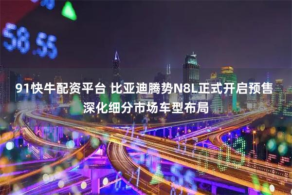 91快牛配资平台 比亚迪腾势N8L正式开启预售 深化细分市场车型布局