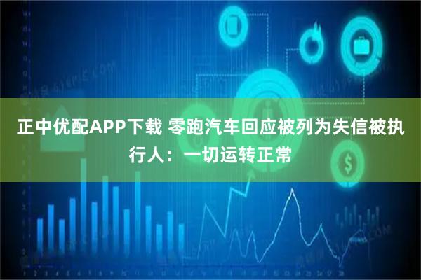 正中优配APP下载 零跑汽车回应被列为失信被执行人：一切运转正常