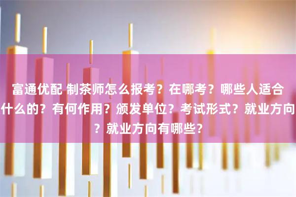富通优配 制茶师怎么报考？在哪考？哪些人适合考?是做什么的？有何作用？颁发单位？考试形式？就业方向有哪些？