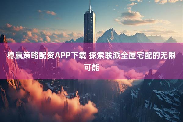 稳赢策略配资APP下载 探索联派全屋宅配的无限可能