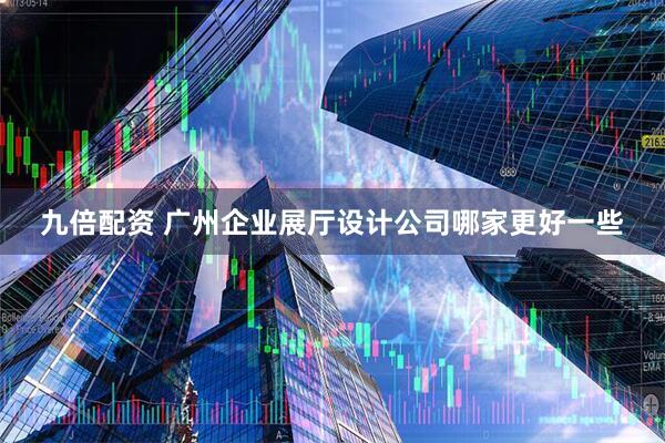 九倍配资 广州企业展厅设计公司哪家更好一些