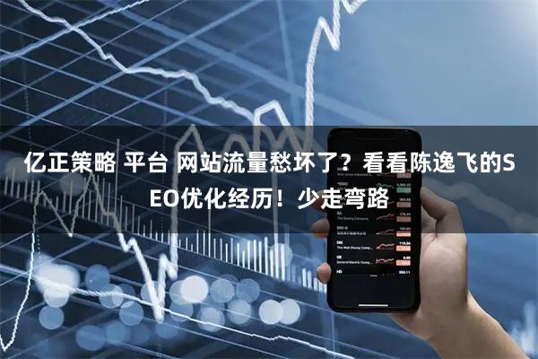 亿正策略 平台 网站流量愁坏了？看看陈逸飞的SEO优化经历！少走弯路