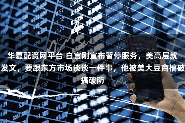 华夏配资网平台 白宫刚宣布暂停服务，美高层就急发文，要跟东方市场谈谈一件事，他被美大豆商搞破防