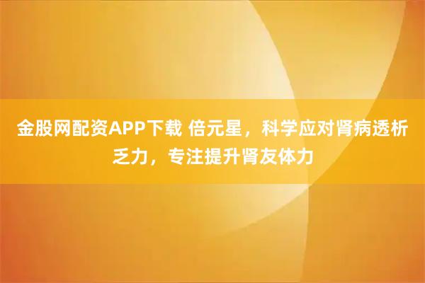 金股网配资APP下载 倍元星,科学应对肾病透析乏力,专注提升肾友体力