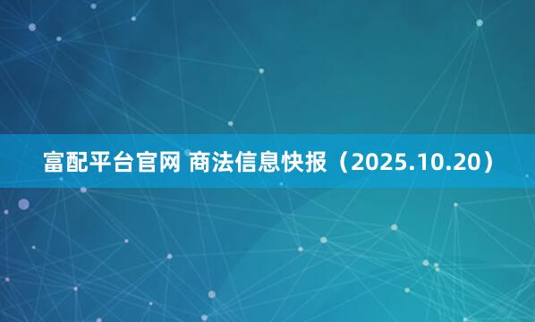 富配平台官网 商法信息快报（2025.10.20）