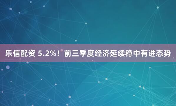 乐信配资 5.2%!前三季度经济延续稳中有进态势