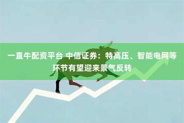 一直牛配资平台 中信证券：特高压、智能电网等环节有望迎来景气反转