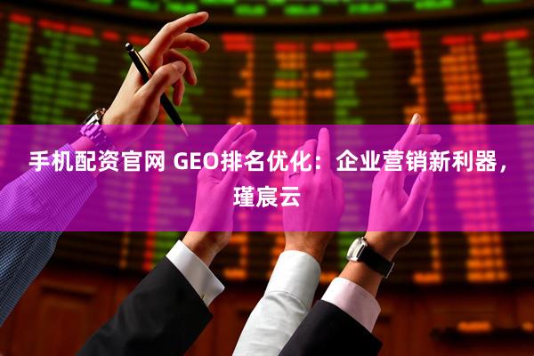 手机配资官网 GEO排名优化：企业营销新利器，瑾宸云