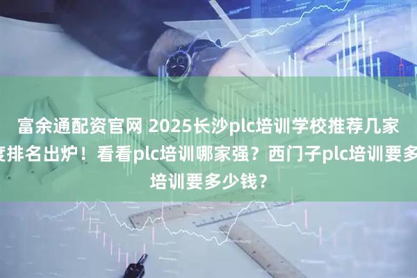 富余通配资官网 2025长沙plc培训学校推荐几家？年度排名出炉！看看plc培训哪家强？西门子plc培训要多少钱？