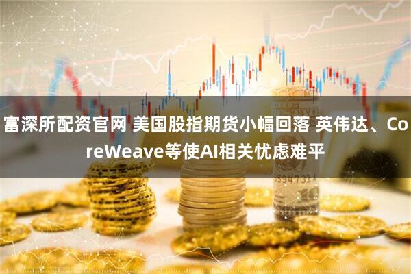 富深所配资官网 美国股指期货小幅回落 英伟达、CoreWeave等使AI相关忧虑难平