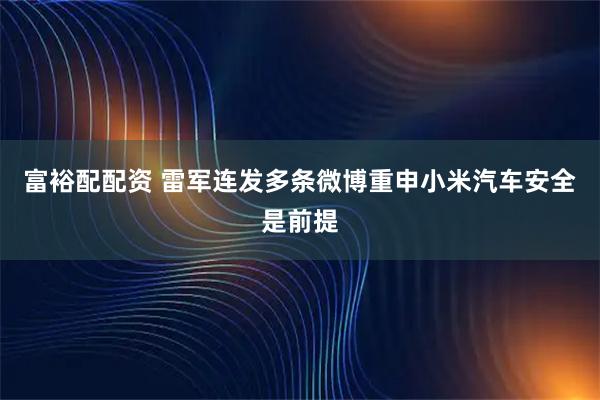 富裕配配资 雷军连发多条微博重申小米汽车安全是前提