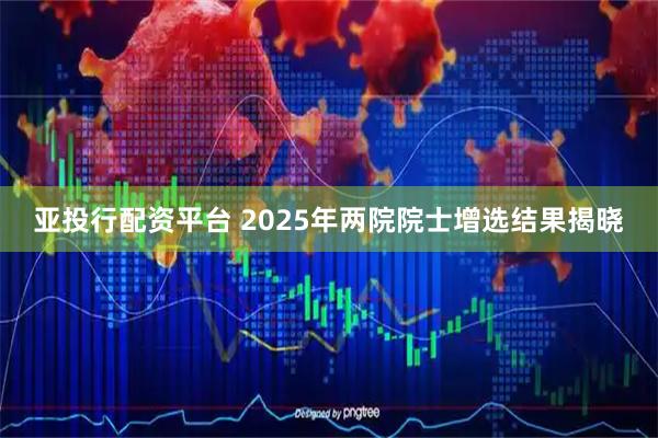 亚投行配资平台 2025年两院院士增选结果揭晓