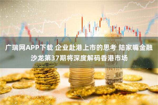 广瑞网APP下载 企业赴港上市的思考 陆家嘴金融沙龙第37期将深度解码香港市场