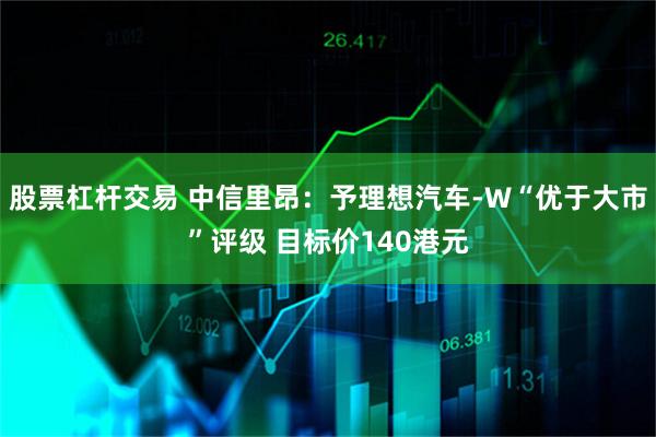 股票杠杆交易 中信里昂：予理想汽车-W“优于大市”评级 目标价140港元