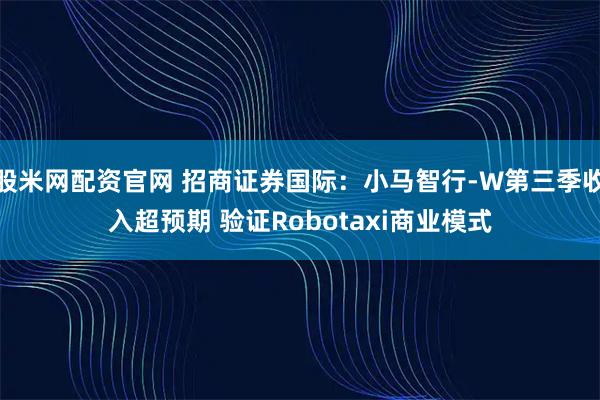 股米网配资官网 招商证券国际：小马智行-W第三季收入超预期 验证Robotaxi商业模式