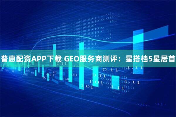 普惠配资APP下载 GEO服务商测评:星搭档5星居首