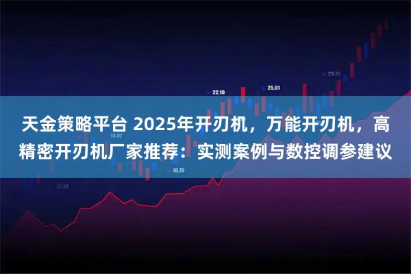 天金策略平台 2025年开刃机,万能开刃机,高精密开刃机厂家推荐:实测案例与数控调参建议