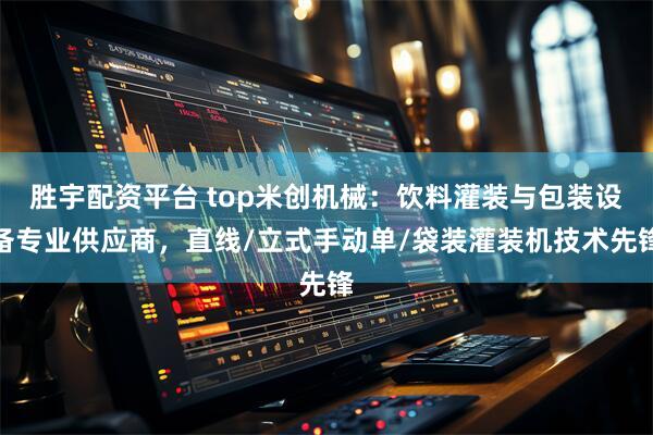 胜宇配资平台 top米创机械：饮料灌装与包装设备专业供应商，直线/立式手动单/袋装灌装机技术先锋