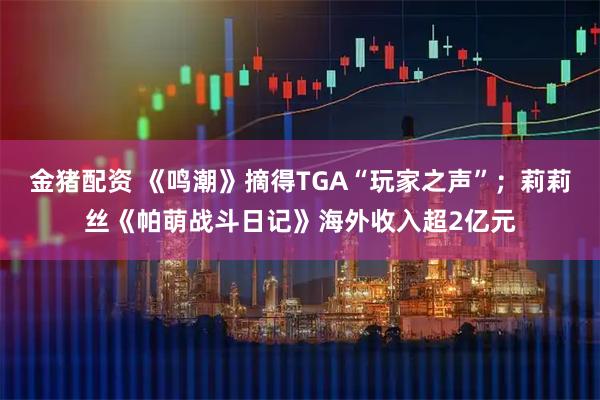 金猪配资 《鸣潮》摘得TGA“玩家之声”;莉莉丝《帕萌战斗日记》海外收入超2亿元