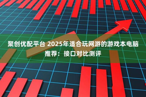 聚创优配平台 2025年适合玩网游的游戏本电脑推荐:接口对比测评