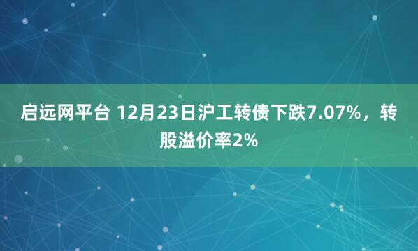 启远网平台 12月23日沪工转债下跌7.07%，转股溢价率2%