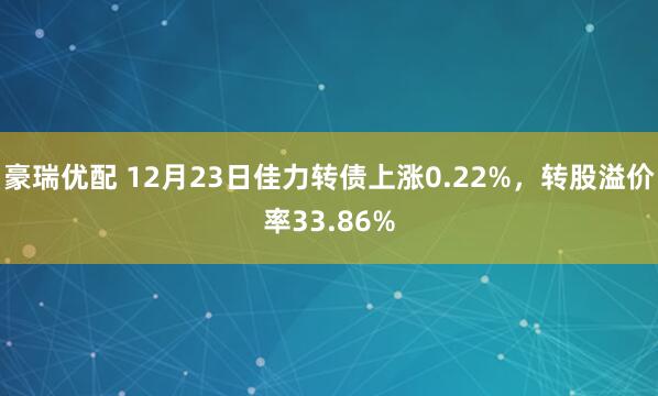 豪瑞优配 12月23日佳力转债上涨0.22%，转股溢价率33.86%
