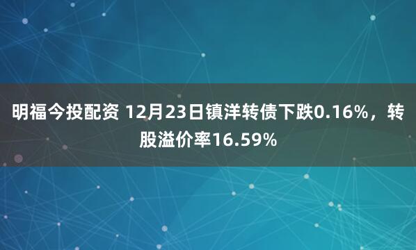 明福今投配资 12月23日镇洋转债下跌0.16%,转股溢价率16.59%