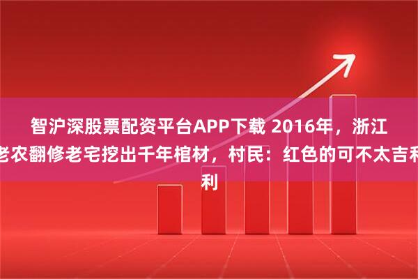 智沪深股票配资平台APP下载 2016年，浙江老农翻修老宅挖出千年棺材，村民：红色的可不太吉利