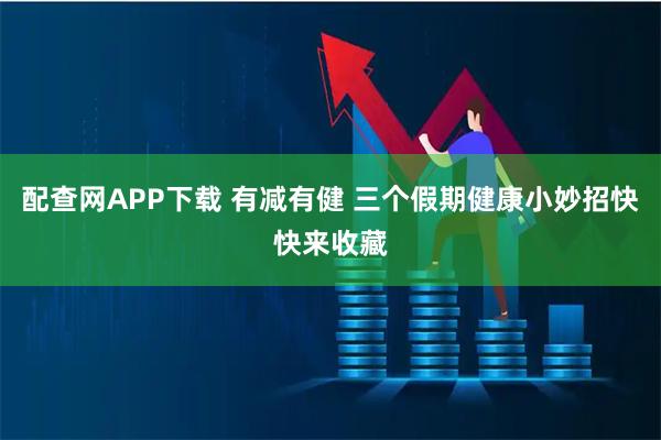 配查网APP下载 有减有健 三个假期健康小妙招快快来收藏