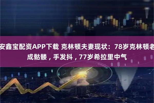 安鑫宝配资APP下载 克林顿夫妻现状:78岁克林顿老成骷髅 , 手发抖 , 77岁希拉里中气