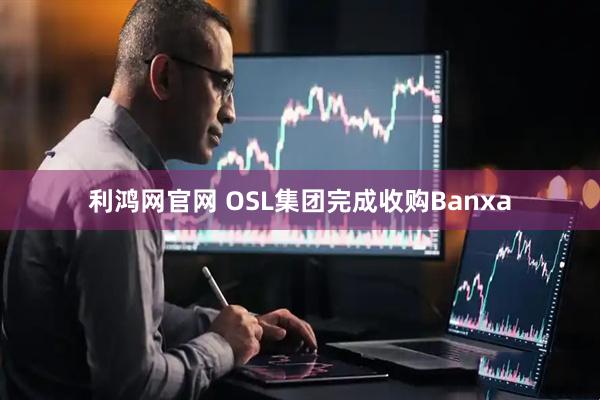 利鸿网官网 OSL集团完成收购Banxa