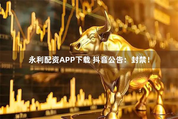 永利配资APP下载 抖音公告：封禁！