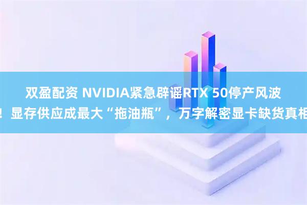 双盈配资 NVIDIA紧急辟谣RTX 50停产风波！显存供应成最大“拖油瓶”，万字解密显卡缺货真相