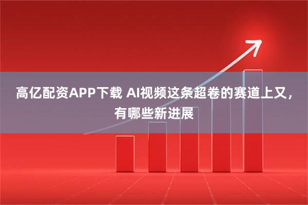 高亿配资APP下载 AI视频这条超卷的赛道上又，有哪些新进展