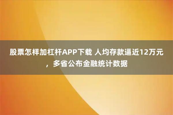 股票怎样加杠杆APP下载 人均存款逼近12万元，多省公布金融统计数据