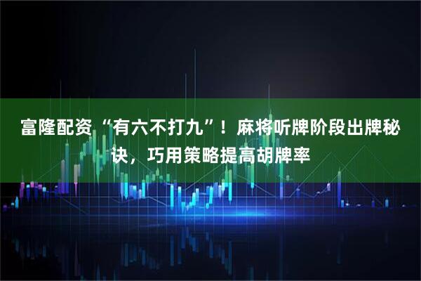 富隆配资 “有六不打九”！麻将听牌阶段出牌秘诀，巧用策略提高胡牌率