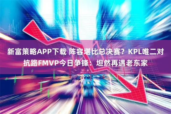 新富策略APP下载 阵容堪比总决赛？KPL唯二对抗路FMVP今日争锋：坦然再遇老东家