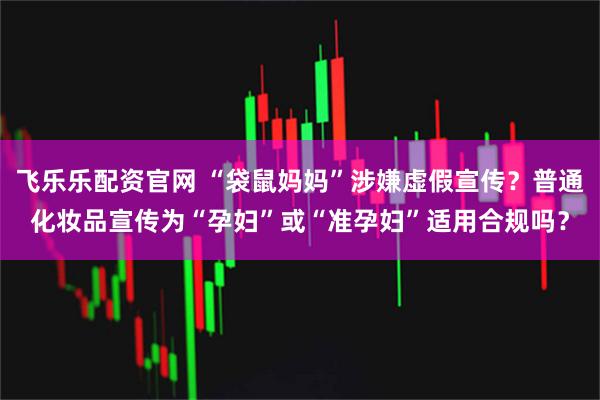 飞乐乐配资官网 “袋鼠妈妈”涉嫌虚假宣传？普通化妆品宣传为“孕妇”或“准孕妇”适用合规吗？