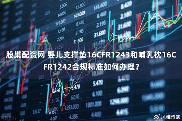 股巢配资网 婴儿支撑垫16CFR1243和哺乳枕16CFR1242合规标准如何办理？
