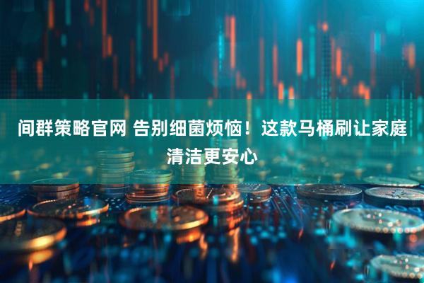 间群策略官网 告别细菌烦恼！这款马桶刷让家庭清洁更安心