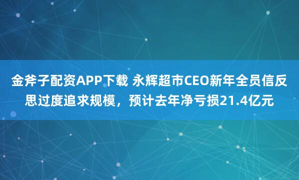 金斧子配资APP下载 永辉超市CEO新年全员信反思过度追求规模，预计去年净亏损21.4亿元