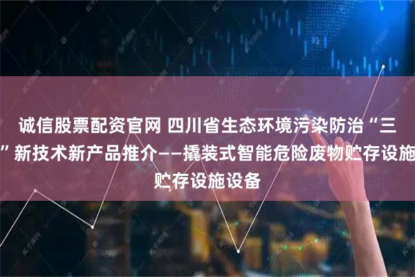 诚信股票配资官网 四川省生态环境污染防治“三创新”新技术新产品推介——撬装式智能危险废物贮存设施设备