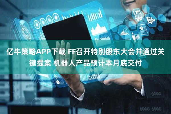 亿牛策略APP下载 FF召开特别股东大会并通过关键提案 机器人产品预计本月底交付