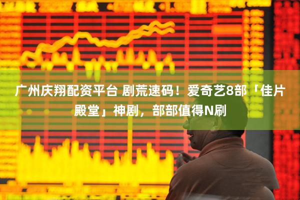 广州庆翔配资平台 剧荒速码!爱奇艺8部「佳片殿堂」神剧,部部值得N刷