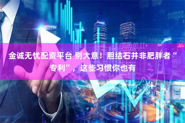 金诚无忧配资平台 别大意！胆结石并非肥胖者“专利”，这些习惯你也有