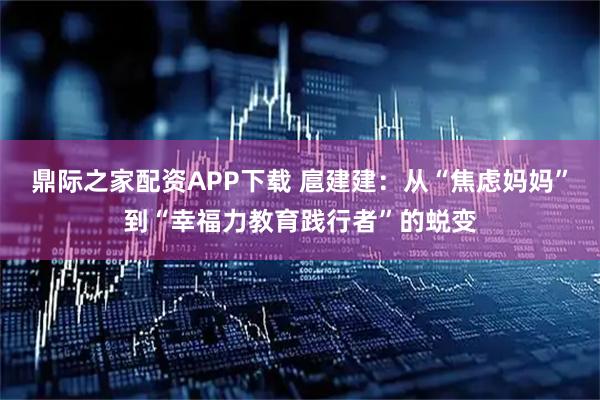 鼎际之家配资APP下载 扈建建：从“焦虑妈妈”到“幸福力教育践行者”的蜕变
