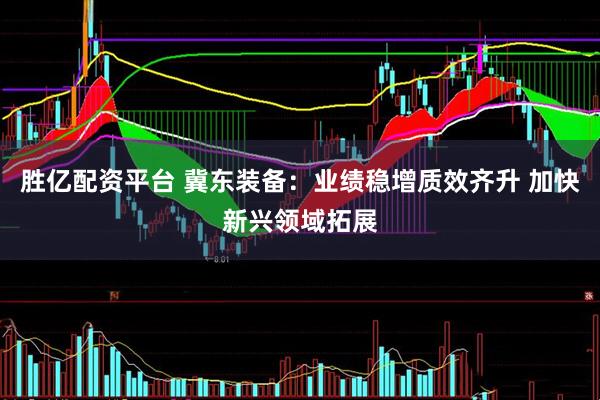 胜亿配资平台 冀东装备：业绩稳增质效齐升 加快新兴领域拓展