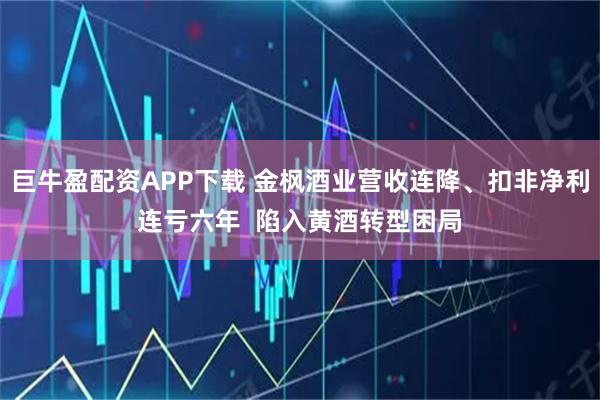 巨牛盈配资APP下载 金枫酒业营收连降、扣非净利连亏六年 陷入黄酒转型困局