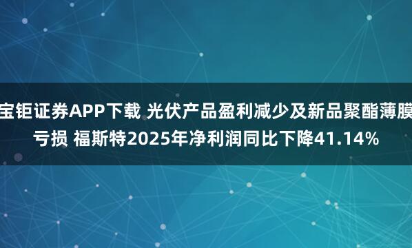 宝钜证券APP下载 光伏产品盈利减少及新品聚酯薄膜亏损 福斯特2025年净利润同比下降41.14%