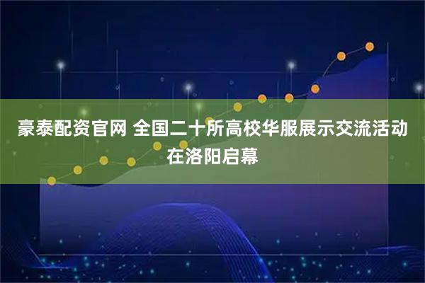 豪泰配资官网 全国二十所高校华服展示交流活动在洛阳启幕